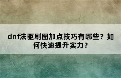 dnf法驱刷图加点技巧有哪些？如何快速提升实力？