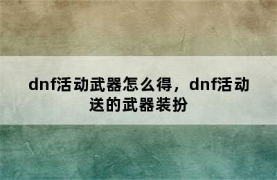 dnf活动武器怎么得，dnf活动送的武器装扮