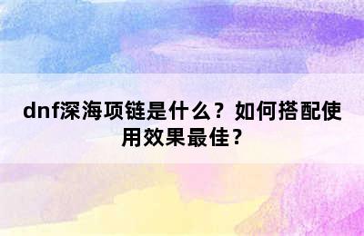 dnf深海项链是什么？如何搭配使用效果最佳？