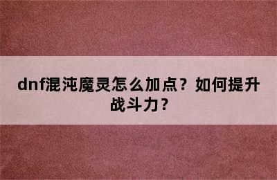 dnf混沌魔灵怎么加点？如何提升战斗力？