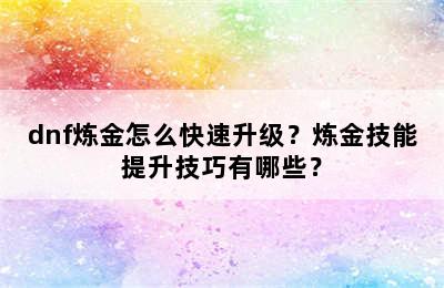 dnf炼金怎么快速升级？炼金技能提升技巧有哪些？