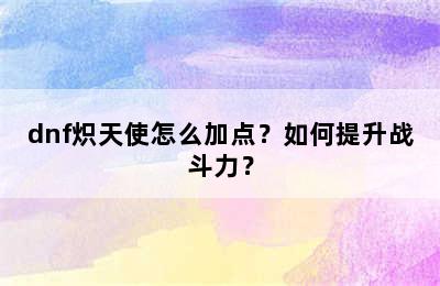 dnf炽天使怎么加点？如何提升战斗力？