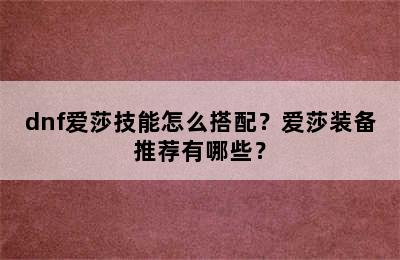 dnf爱莎技能怎么搭配？爱莎装备推荐有哪些？