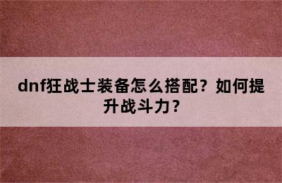 dnf狂战士装备怎么搭配？如何提升战斗力？