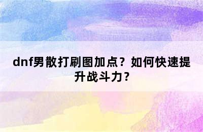 dnf男散打刷图加点？如何快速提升战斗力？