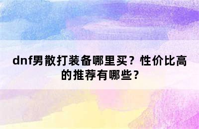 dnf男散打装备哪里买？性价比高的推荐有哪些？