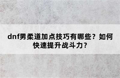 dnf男柔道加点技巧有哪些？如何快速提升战斗力？