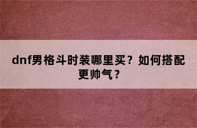 dnf男格斗时装哪里买？如何搭配更帅气？