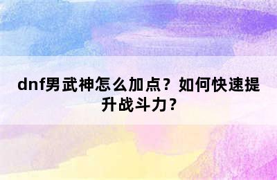 dnf男武神怎么加点？如何快速提升战斗力？