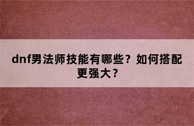 dnf男法师技能有哪些？如何搭配更强大？