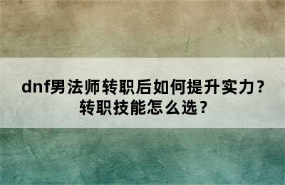 dnf男法师转职后如何提升实力？转职技能怎么选？