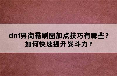 dnf男街霸刷图加点技巧有哪些？如何快速提升战斗力？