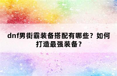 dnf男街霸装备搭配有哪些？如何打造最强装备？