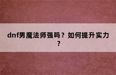 dnf男魔法师强吗？如何提升实力？