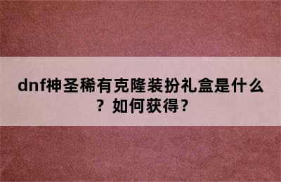 dnf神圣稀有克隆装扮礼盒是什么？如何获得？