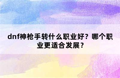 dnf神枪手转什么职业好？哪个职业更适合发展？