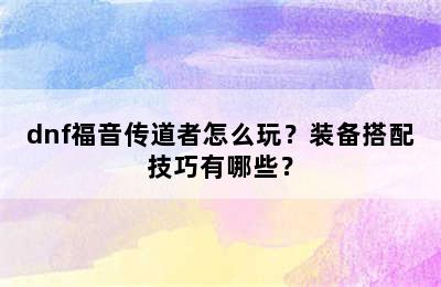 dnf福音传道者怎么玩？装备搭配技巧有哪些？