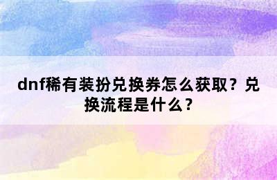 dnf稀有装扮兑换券怎么获取？兑换流程是什么？