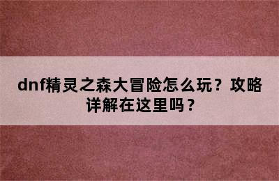 dnf精灵之森大冒险怎么玩？攻略详解在这里吗？