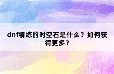 dnf精炼的时空石是什么？如何获得更多？