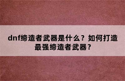 dnf缔造者武器是什么？如何打造最强缔造者武器？