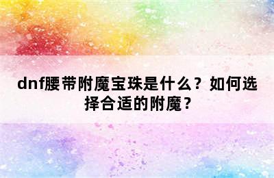 dnf腰带附魔宝珠是什么？如何选择合适的附魔？