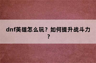 dnf英雄怎么玩？如何提升战斗力？