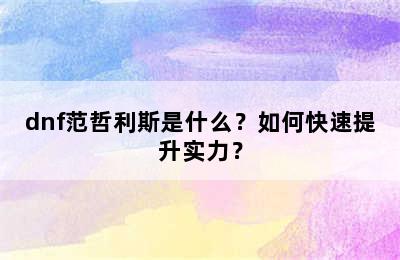 dnf范哲利斯是什么？如何快速提升实力？