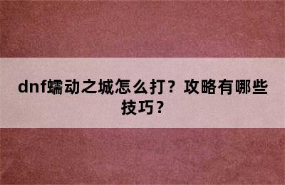 dnf蠕动之城怎么打？攻略有哪些技巧？