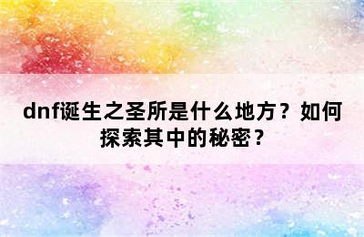 dnf诞生之圣所是什么地方？如何探索其中的秘密？