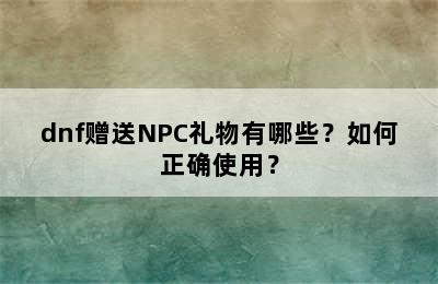 dnf赠送NPC礼物有哪些？如何正确使用？