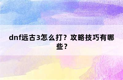 dnf远古3怎么打？攻略技巧有哪些？