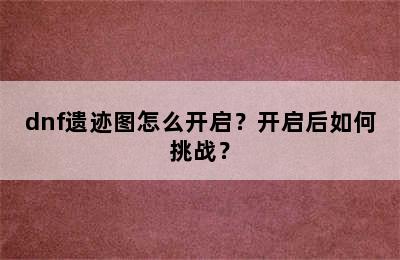 dnf遗迹图怎么开启？开启后如何挑战？