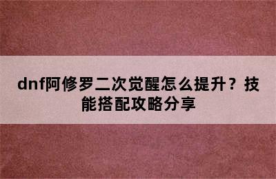 dnf阿修罗二次觉醒怎么提升？技能搭配攻略分享