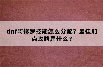 dnf阿修罗技能怎么分配？最佳加点攻略是什么？