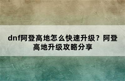 dnf阿登高地怎么快速升级？阿登高地升级攻略分享