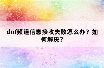 dnf频道信息接收失败怎么办？如何解决？