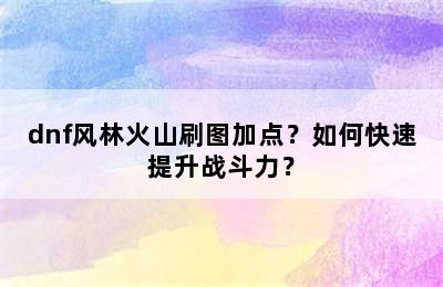 dnf风林火山刷图加点？如何快速提升战斗力？