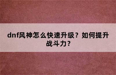 dnf风神怎么快速升级？如何提升战斗力？