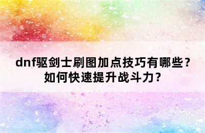 dnf驱剑士刷图加点技巧有哪些？如何快速提升战斗力？