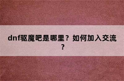 dnf驱魔吧是哪里？如何加入交流？