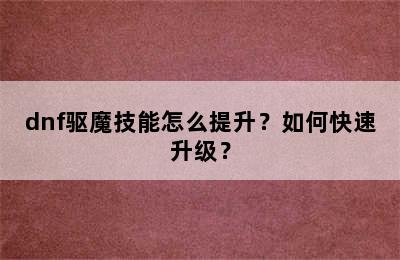 dnf驱魔技能怎么提升？如何快速升级？