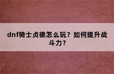 dnf骑士贞德怎么玩？如何提升战斗力？