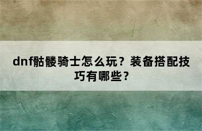 dnf骷髅骑士怎么玩？装备搭配技巧有哪些？