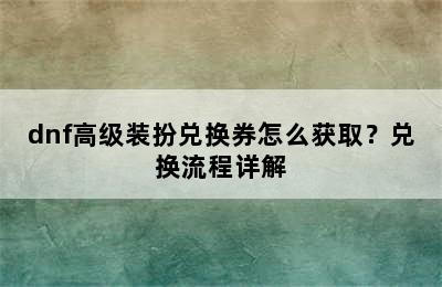 dnf高级装扮兑换券怎么获取？兑换流程详解