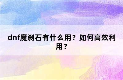 dnf魔刹石有什么用？如何高效利用？