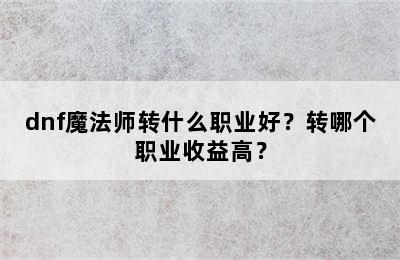 dnf魔法师转什么职业好？转哪个职业收益高？