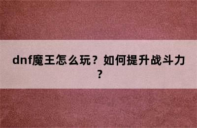 dnf魔王怎么玩？如何提升战斗力？