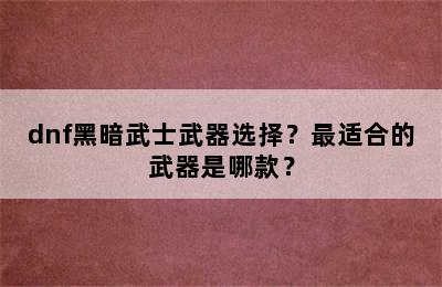 dnf黑暗武士武器选择？最适合的武器是哪款？