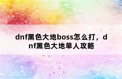 dnf黑色大地boss怎么打，dnf黑色大地单人攻略